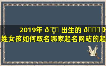 2019年 🦈 出生的 💐 叶姓女孩如何取名哪家起名网站的起名服务更好